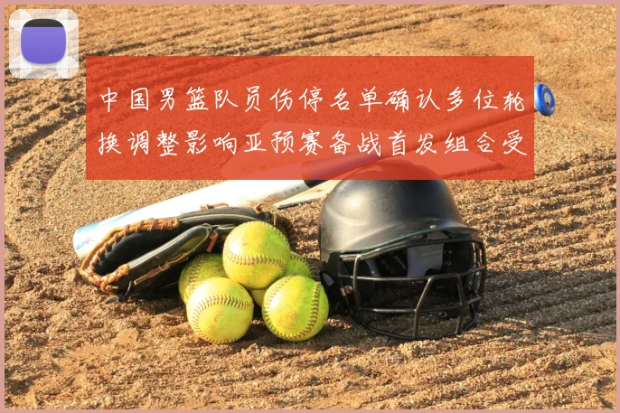 中国男篮队员伤停名单确认多位轮换调整影响亚预赛备战首发组合受考验