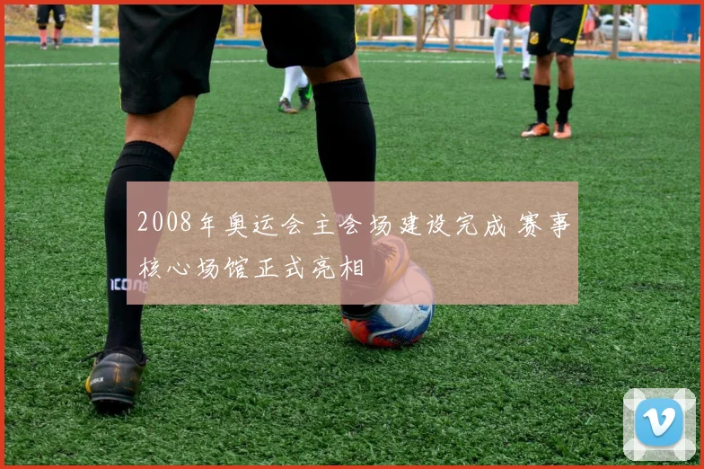 2008年奥运会主会场建设完成 赛事核心场馆正式亮相