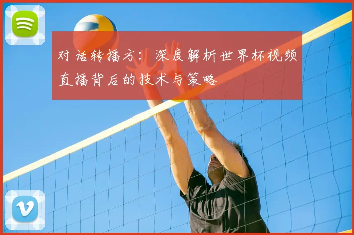对话转播方:深度解析世界杯视频直播背后的技术与策略