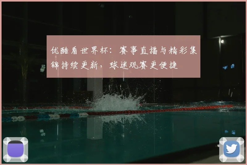 优酷看世界杯：赛事直播与精彩集锦持续更新，球迷观赛更便捷