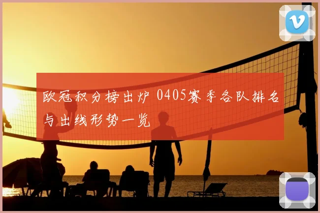 欧冠积分榜出炉 0405赛季各队排名与出线形势一览