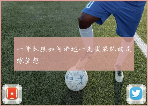 一件队服如何讲述一支国家队的足球梦想