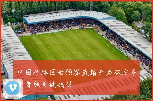 中国对韩国世预赛直播开启双方争夺晋级关键战役