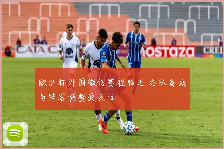 欧洲杯外围微信赛程临近 各队备战与阵容调整受关注