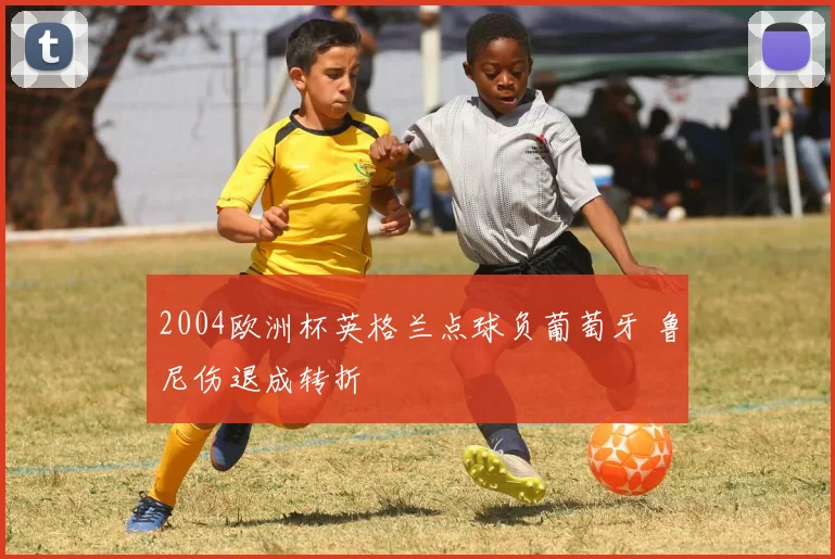 2004欧洲杯英格兰点球负葡萄牙 鲁尼伤退成转折