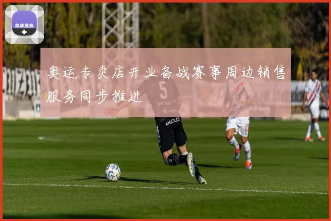 奥运专卖店开业备战赛事周边销售服务同步推进