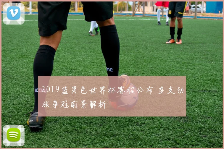 2019蓝男色世界杯赛程公布 多支劲旅争冠前景解析