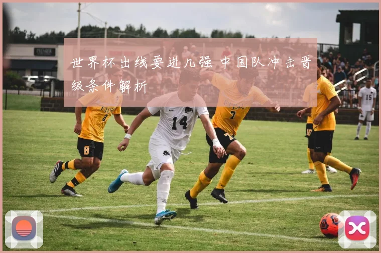 世界杯出线要进几强 中国队冲击晋级条件解析