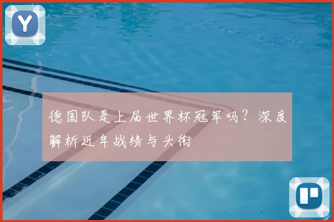 德国队是上届世界杯冠军吗？深度解析近年战绩与头衔