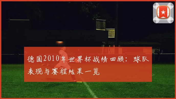 德国2010年世界杯战绩回顾：球队表现与赛程结果一览