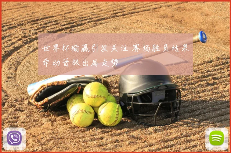 世界杯输赢引发关注 赛场胜负结果牵动晋级出局走势