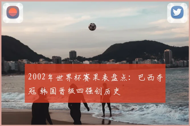2002年世界杯赛果表盘点:巴西夺冠 韩国晋级四强创历史