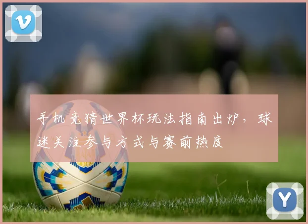手机竞猜世界杯玩法指南出炉，球迷关注参与方式与赛前热度