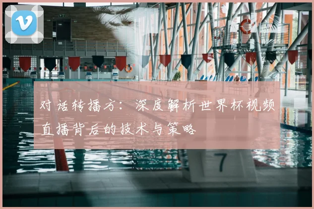对话转播方：深度解析世界杯视频直播背后的技术与策略