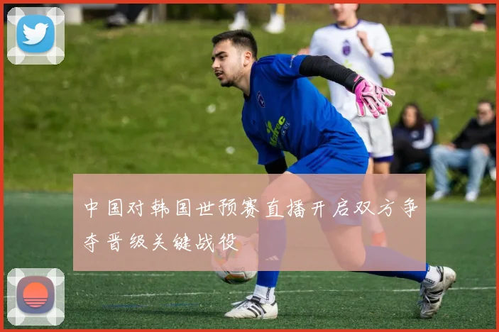 中国对韩国世预赛直播开启双方争夺晋级关键战役