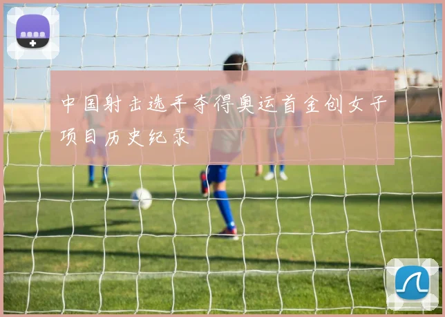 中国射击选手夺得奥运首金创女子项目历史纪录