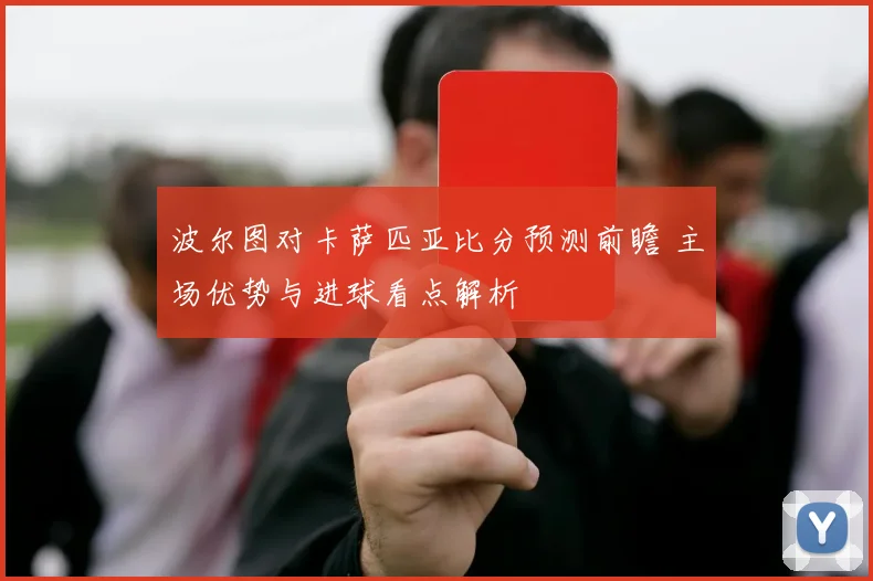 波尔图对卡萨匹亚比分预测前瞻 主场优势与进球看点解析