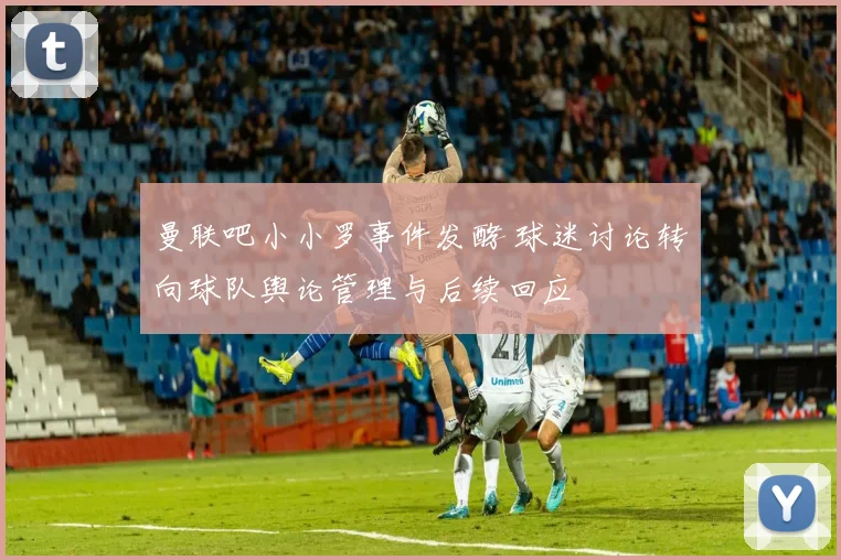 曼联吧小小罗事件发酵 球迷讨论转向球队舆论管理与后续回应