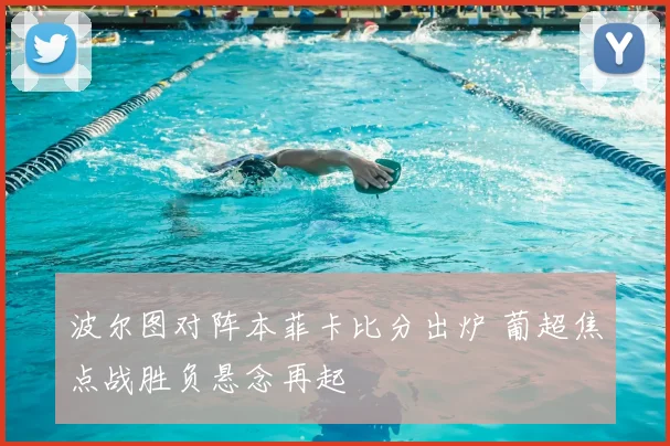 波尔图对阵本菲卡比分出炉 葡超焦点战胜负悬念再起