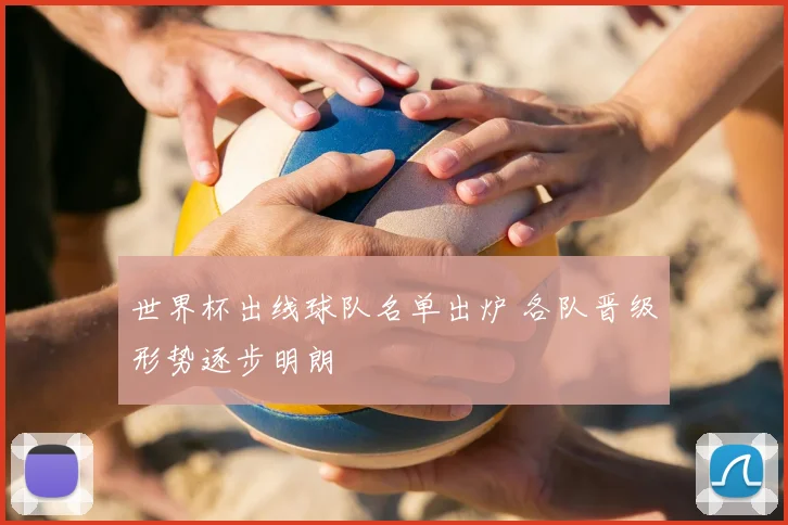 世界杯出线球队名单出炉 各队晋级形势逐步明朗