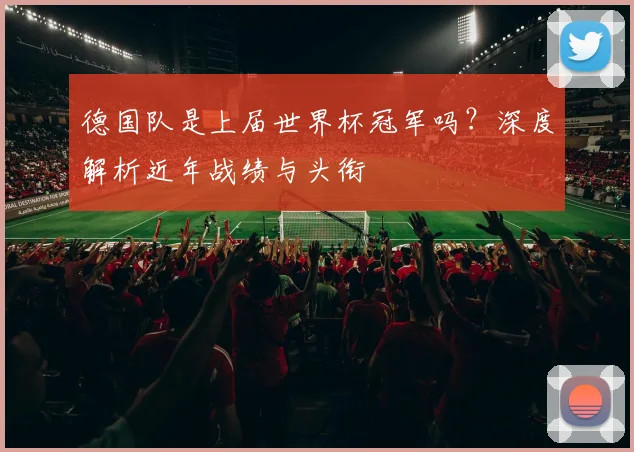 德国队是上届世界杯冠军吗?深度解析近年战绩与头衔