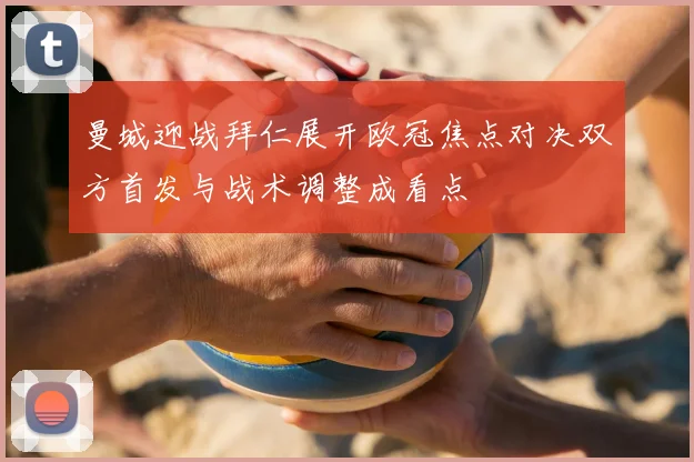 曼城迎战拜仁展开欧冠焦点对决双方首发与战术调整成看点