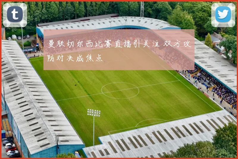 曼联切尔西比赛直播引关注 双方攻防对决成焦点