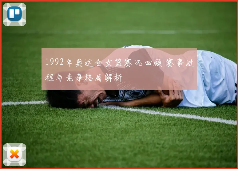 1992年奥运会女篮赛况回顾 赛事进程与竞争格局解析