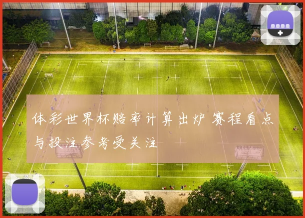 体彩世界杯赔率计算出炉 赛程看点与投注参考受关注