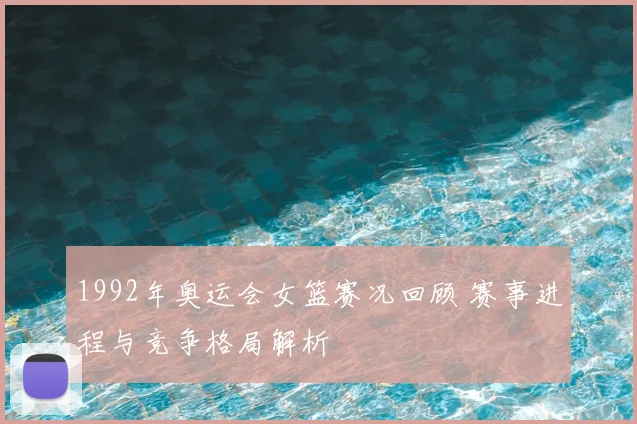 1992年奥运会女篮赛况回顾 赛事进程与竞争格局解析