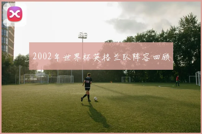 2002年世界杯英格兰队阵容回顾