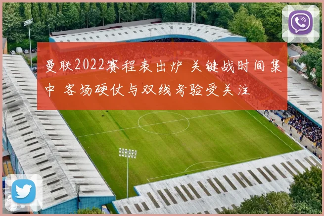 曼联2022赛程表出炉 关键战时间集中 客场硬仗与双线考验受关注