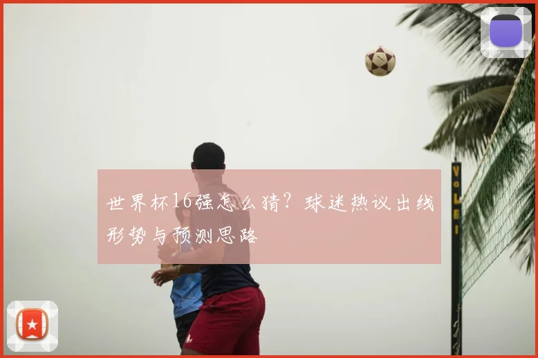 世界杯16强怎么猜？球迷热议出线形势与预测思路