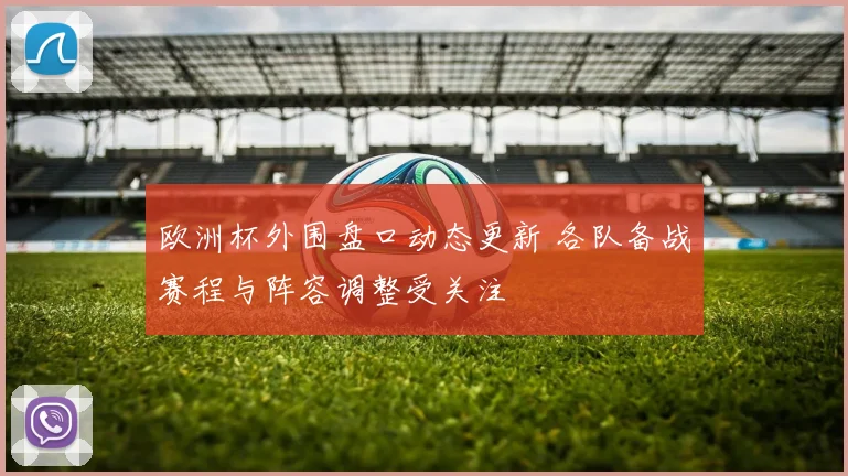 欧洲杯外围盘口动态更新 各队备战赛程与阵容调整受关注