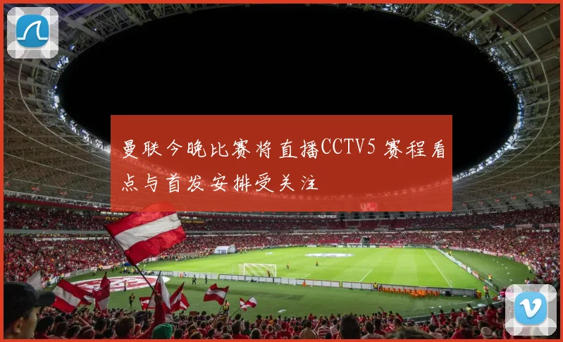曼联今晚比赛将直播CCTV5 赛程看点与首发安排受关注