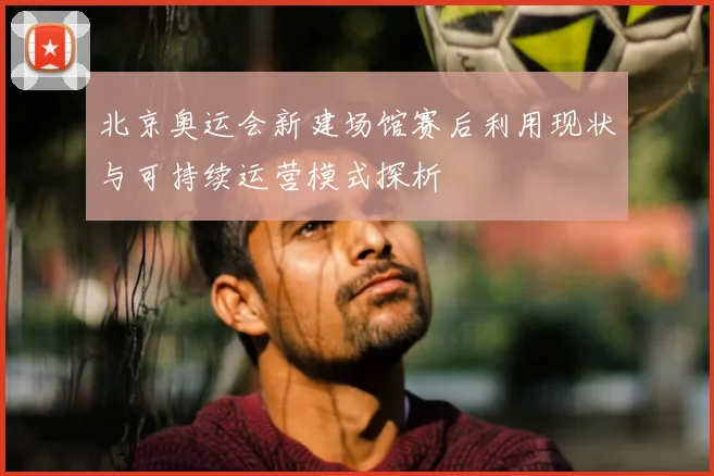 北京奥运会新建场馆赛后利用现状与可持续运营模式探析
