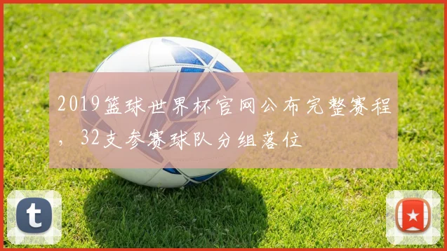 2019篮球世界杯官网公布完整赛程，32支参赛球队分组落位