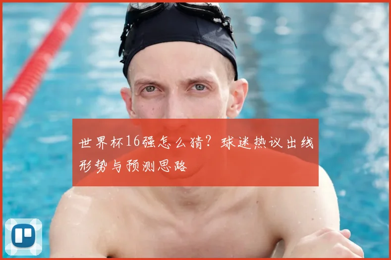 世界杯16强怎么猜?球迷热议出线形势与预测思路