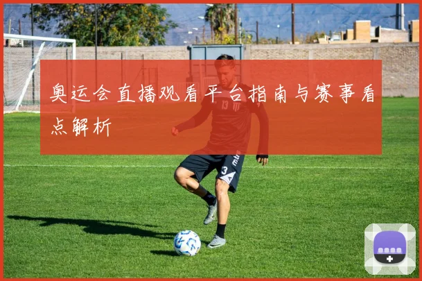 奥运会直播观看平台指南与赛事看点解析