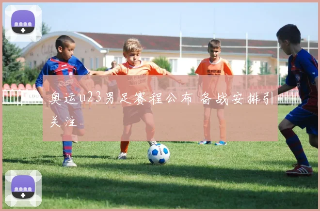 奥运u23男足赛程公布 备战安排引关注
