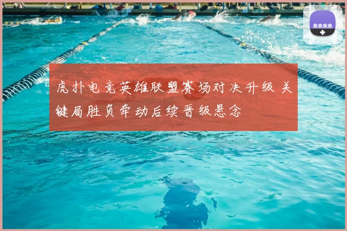 虎扑电竞英雄联盟赛场对决升级 关键局胜负牵动后续晋级悬念