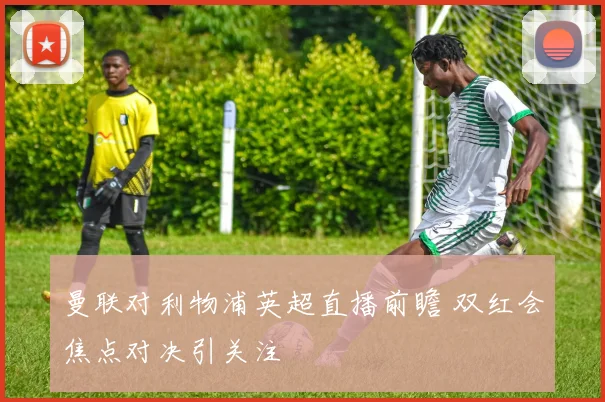 曼联对利物浦英超直播前瞻 双红会焦点对决引关注