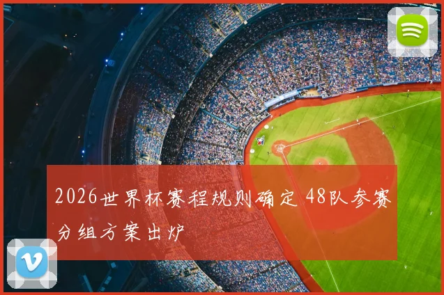 2026世界杯赛程规则确定 48队参赛分组方案出炉