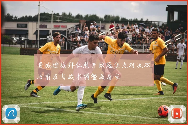 曼城迎战拜仁展开欧冠焦点对决双方首发与战术调整成看点