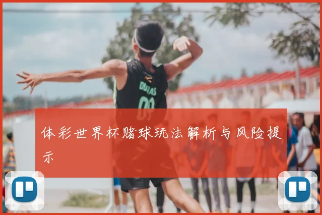 体彩世界杯赌球玩法解析与风险提示